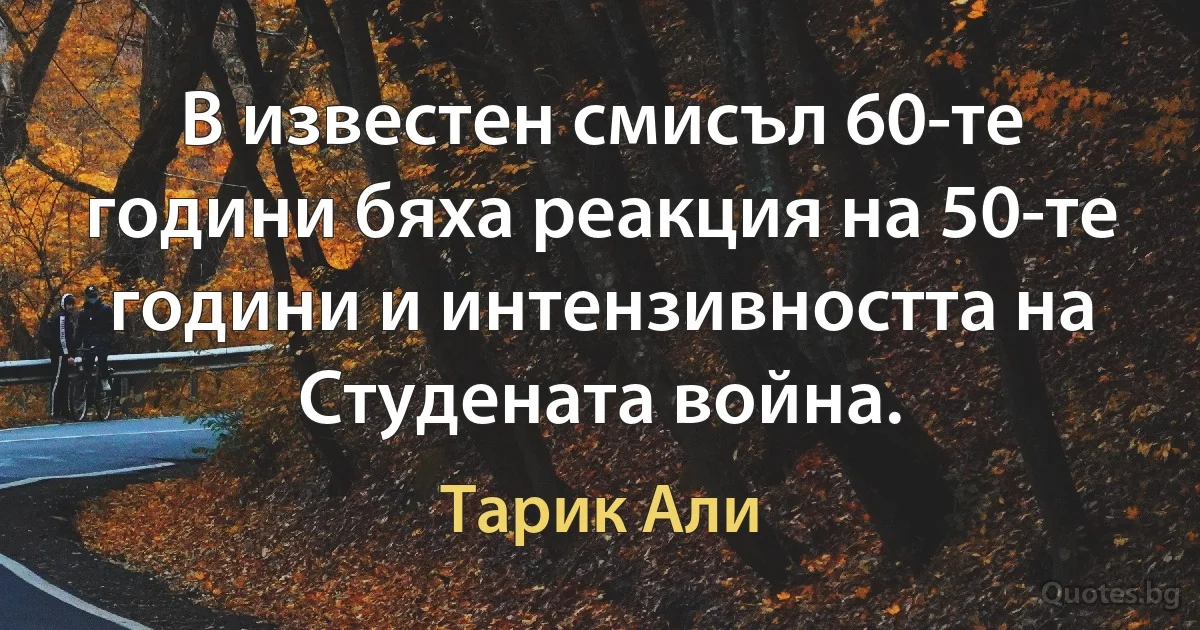 В известен смисъл 60-те години бяха реакция на 50-те години и интензивността на Студената война. (Тарик Али)