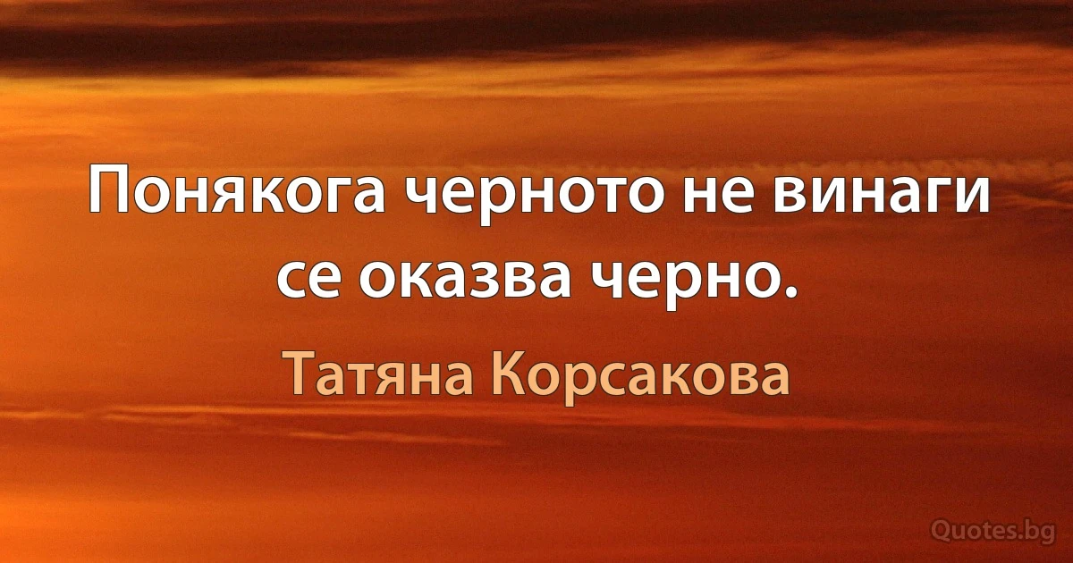 Понякога черното не винаги се оказва черно. (Татяна Корсакова)