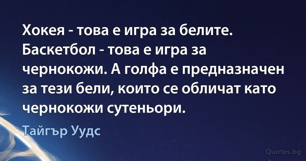 Хокея - това е игра за белите. Баскетбол - това е игра за чернокожи. А голфа е предназначен за тези бели, които се обличат като чернокожи сутеньори. (Тайгър Уудс)