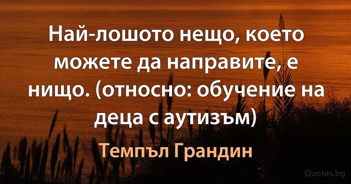 Най-лошото нещо, което можете да направите, е нищо. (относно: обучение на деца с аутизъм) (Темпъл Грандин)