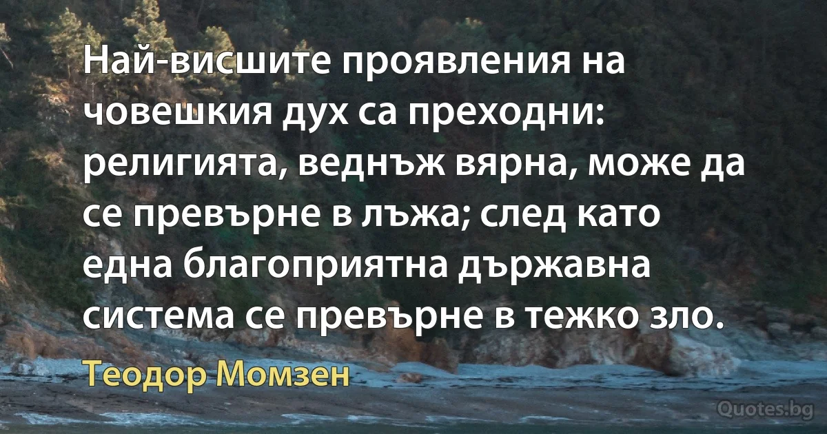 Най-висшите проявления на човешкия дух са преходни: религията, веднъж вярна, може да се превърне в лъжа; след като една благоприятна държавна система се превърне в тежко зло. (Теодор Момзен)