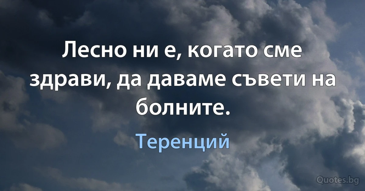 Лесно ни е, когато сме здрави, да даваме съвети на болните. (Теренций)