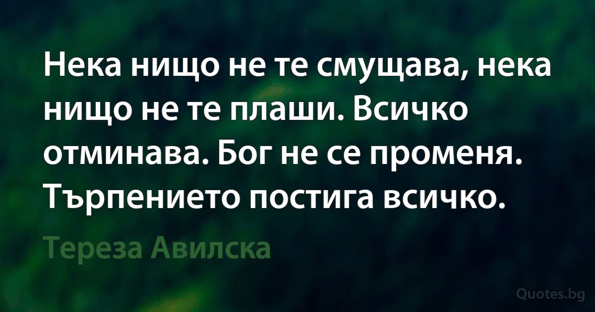 Нека нищо не те смущава, нека нищо не те плаши. Всичко отминава. Бог не се променя. Търпението постига всичко. (Тереза Авилска)