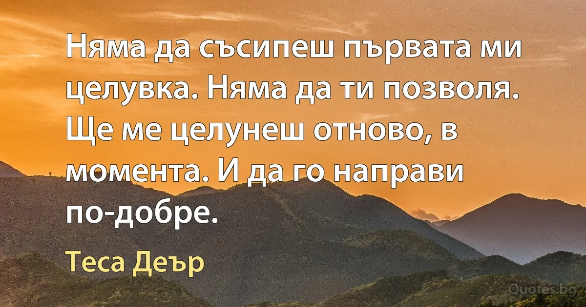 Няма да съсипеш първата ми целувка. Няма да ти позволя. Ще ме целунеш отново, в момента. И да го направи по-добре. (Теса Деър)