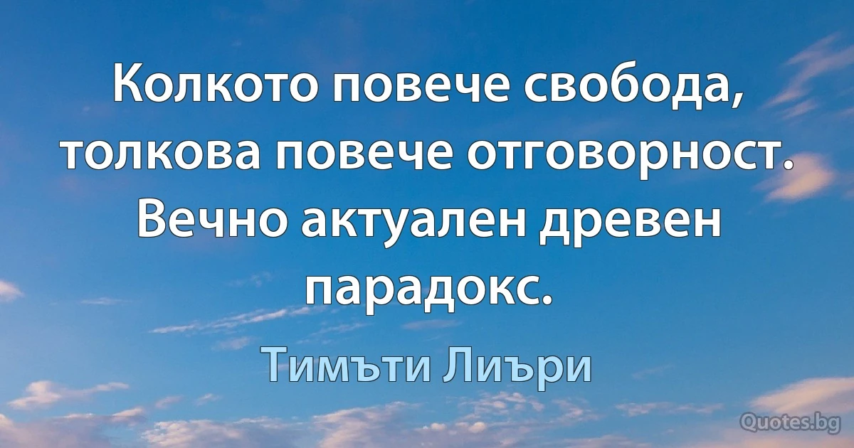 Колкото повече свобода, толкова повече отговорност. Вечно актуален древен парадокс. (Тимъти Лиъри)