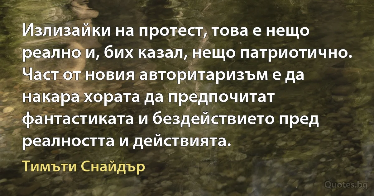 Излизайки на протест, това е нещо реално и, бих казал, нещо патриотично. Част от новия авторитаризъм е да накара хората да предпочитат фантастиката и бездействието пред реалността и действията. (Тимъти Снайдър)