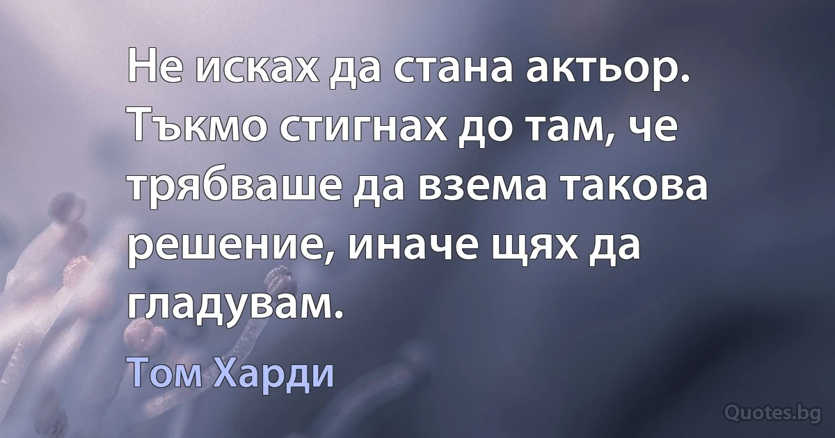 Не исках да стана актьор. Тъкмо стигнах до там, че трябваше да взема такова решение, иначе щях да гладувам. (Том Харди)