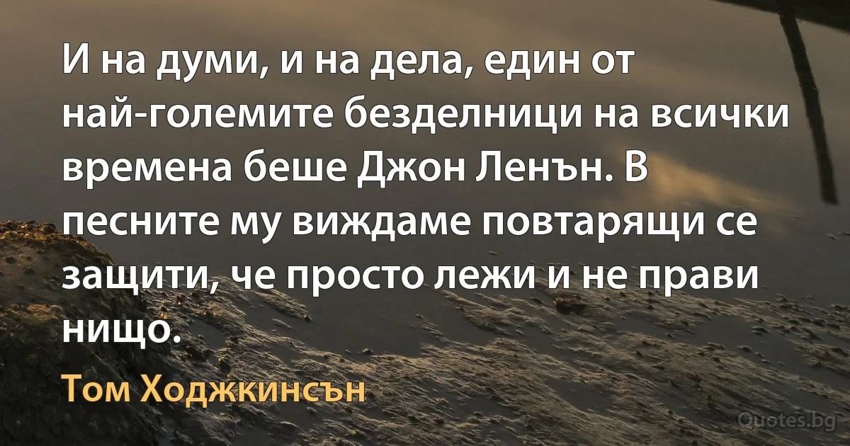 И на думи, и на дела, един от най-големите безделници на всички времена беше Джон Ленън. В песните му виждаме повтарящи се защити, че просто лежи и не прави нищо. (Том Ходжкинсън)