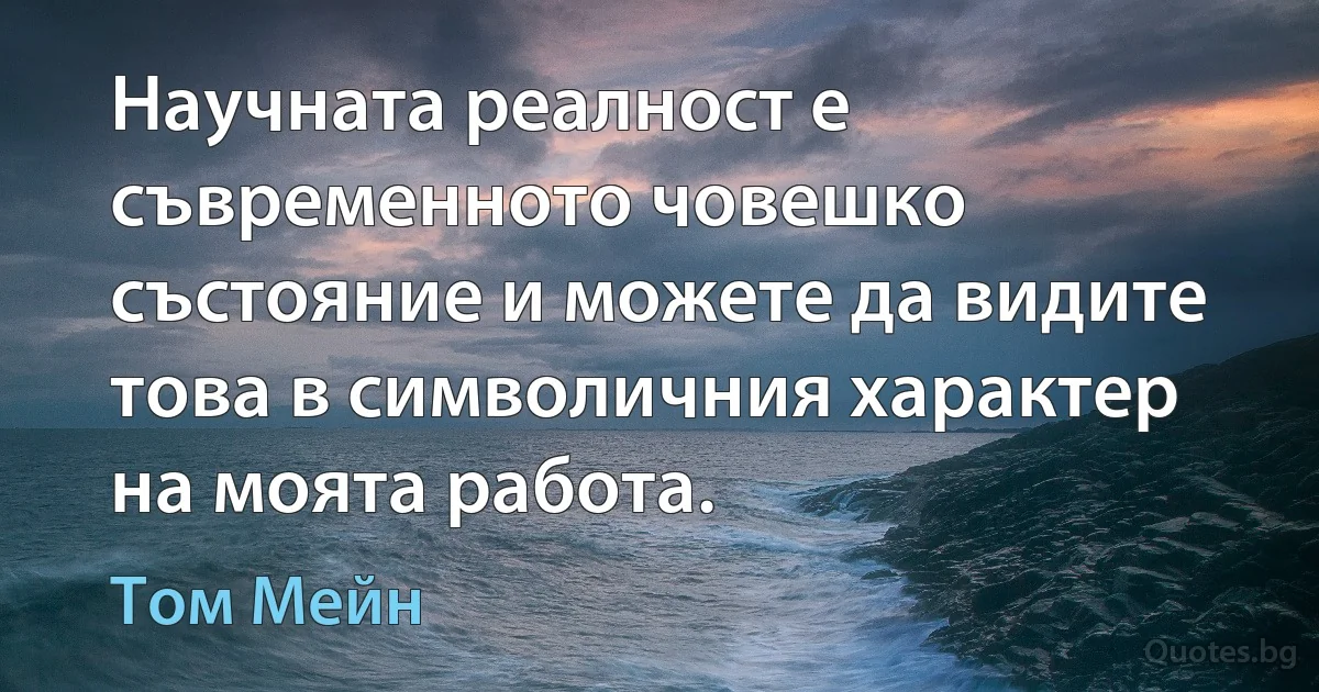 Научната реалност е съвременното човешко състояние и можете да видите това в символичния характер на моята работа. (Том Мейн)