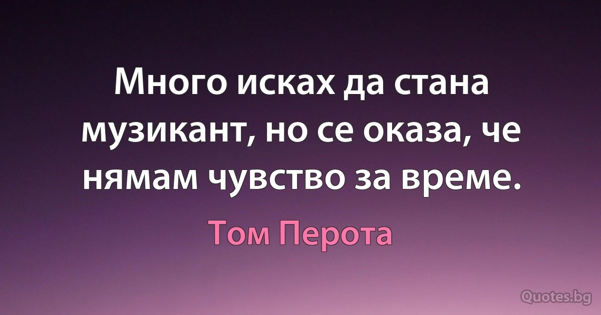 Много исках да стана музикант, но се оказа, че нямам чувство за време. (Том Перота)