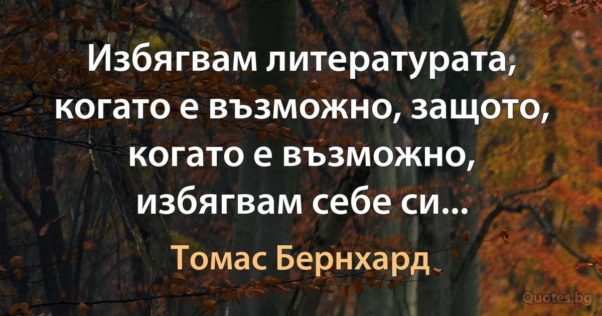 Избягвам литературата, когато е възможно, защото, когато е възможно, избягвам себе си... (Томас Бернхард)