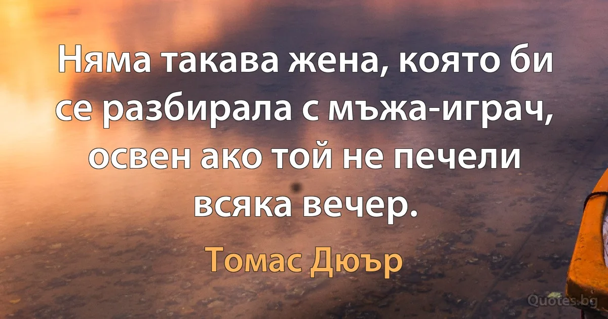 Няма такава жена, която би се разбирала с мъжа-играч, освен ако той не печели всяка вечер. (Томас Дюър)