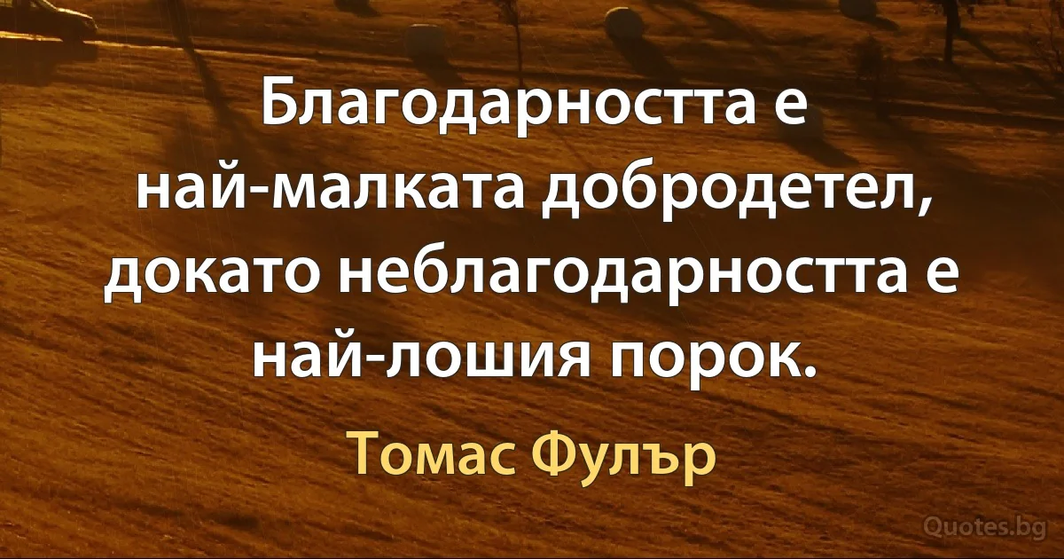 Благодарността е най-малката добродетел, докато неблагодарността е най-лошия порок. (Томас Фулър)