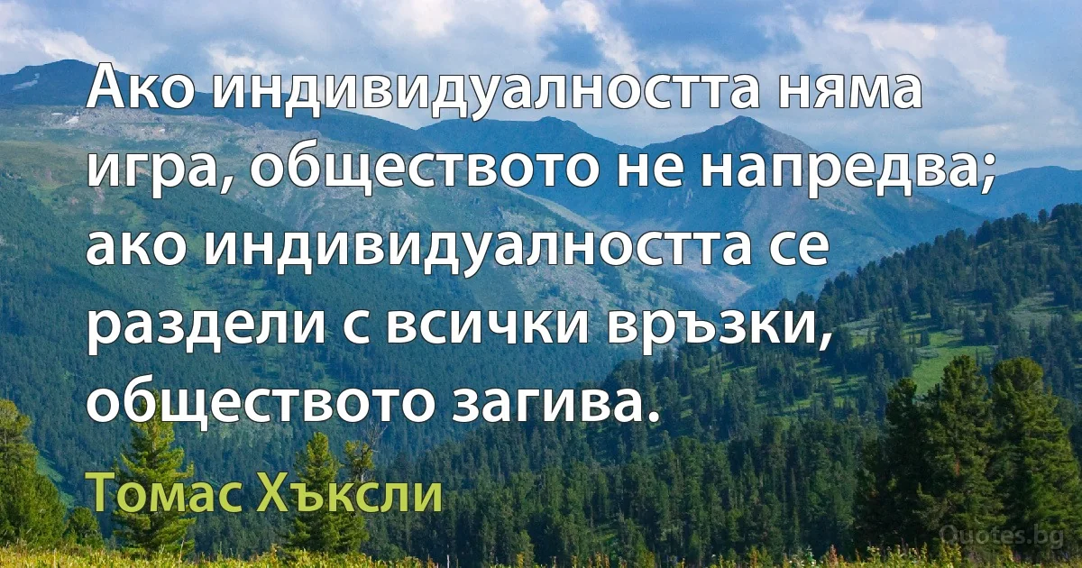 Ако индивидуалността няма игра, обществото не напредва; ако индивидуалността се раздели с всички връзки, обществото загива. (Томас Хъксли)