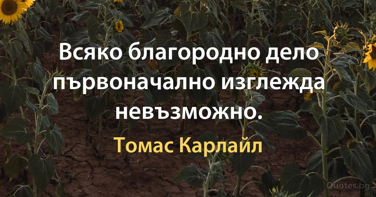 Всяко благородно дело първоначално изглежда невъзможно. (Томас Карлайл)