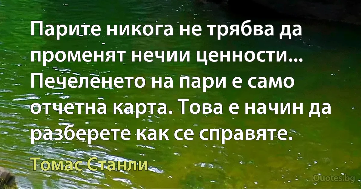 Парите никога не трябва да променят нечии ценности... Печеленето на пари е само отчетна карта. Това е начин да разберете как се справяте. (Томас Станли)