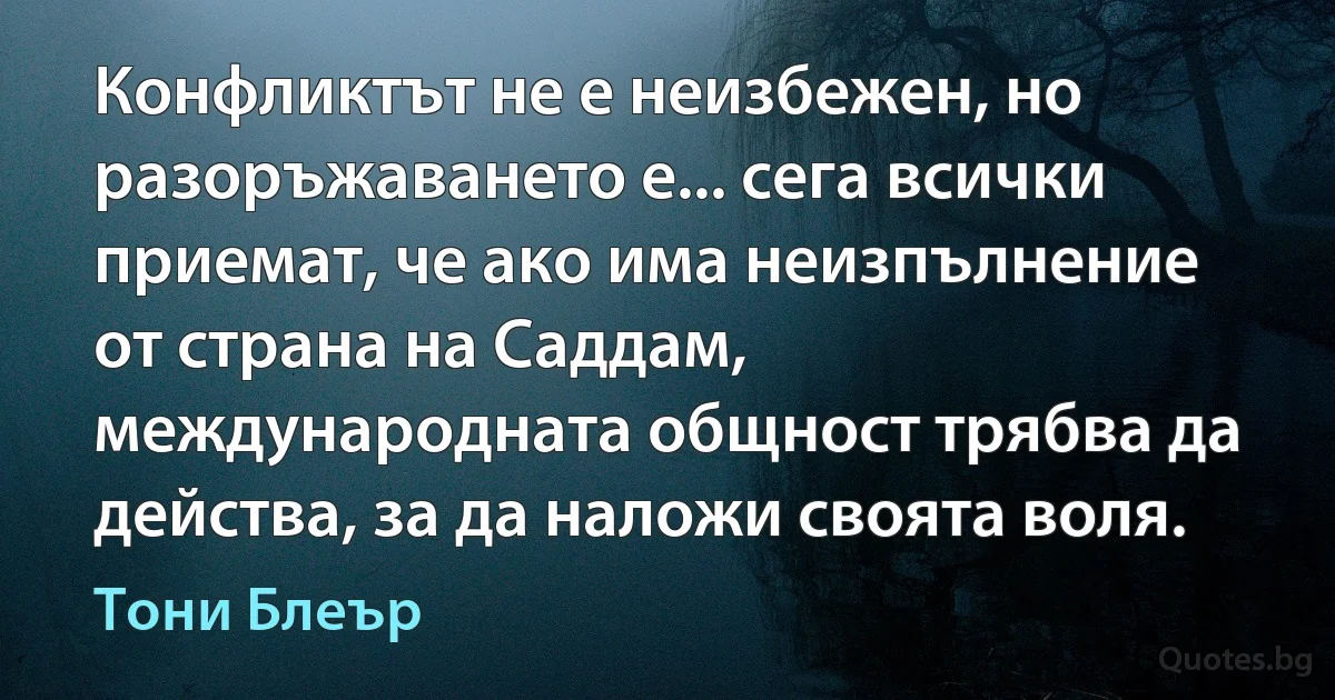 Конфликтът не е неизбежен, но разоръжаването е... сега всички приемат, че ако има неизпълнение от страна на Саддам, международната общност трябва да действа, за да наложи своята воля. (Тони Блеър)