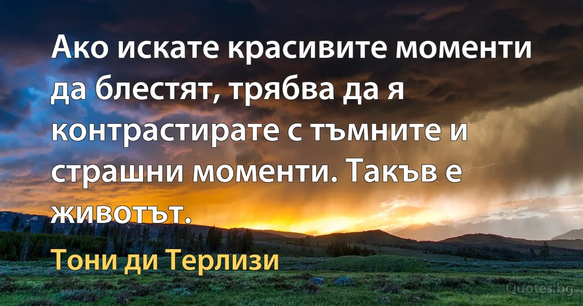 Ако искате красивите моменти да блестят, трябва да я контрастирате с тъмните и страшни моменти. Такъв е животът. (Тони ди Терлизи)