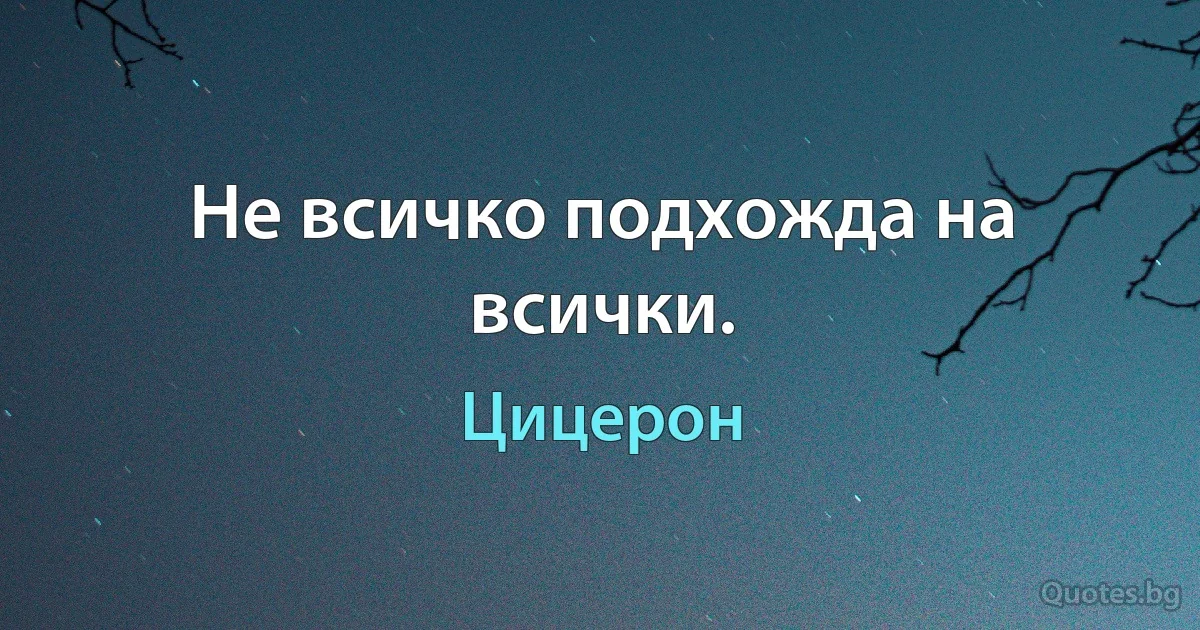 Не всичко подхожда на всички. (Цицерон)