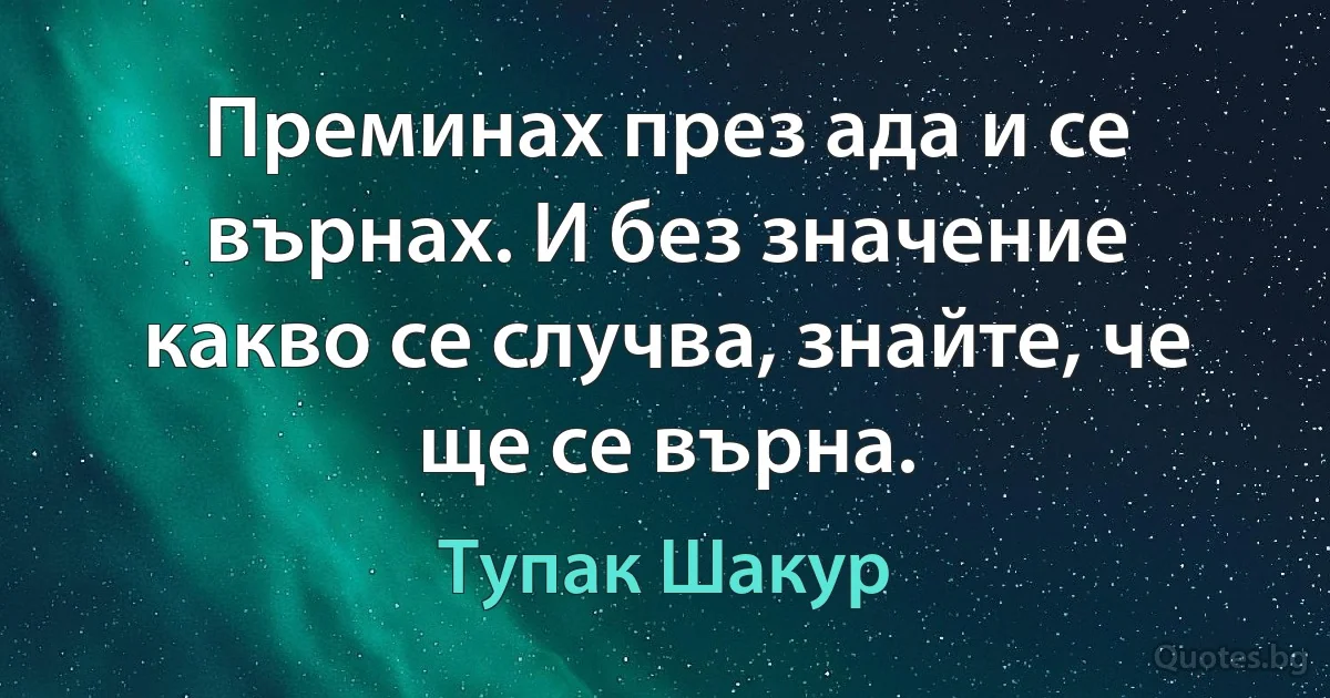 Преминах през ада и се върнах. И без значение какво се случва, знайте, че ще се върна. (Тупак Шакур)