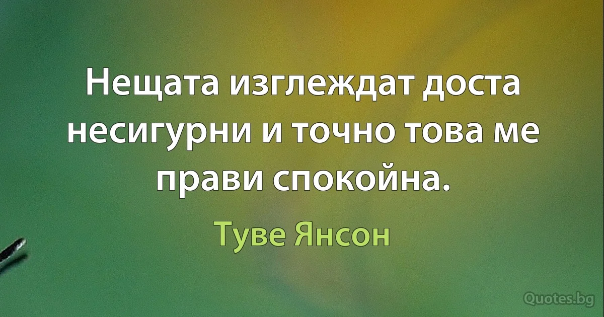 Нещата изглеждат доста несигурни и точно това ме прави спокойна. (Туве Янсон)