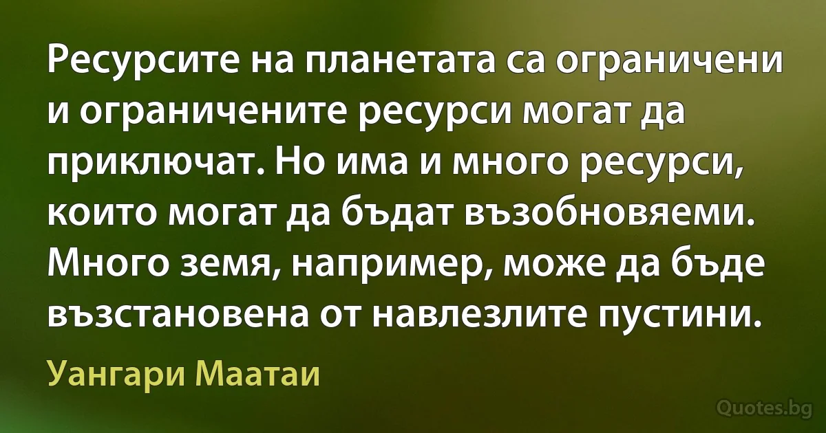 Ресурсите на планетата са ограничени и ограничените ресурси могат да приключат. Но има и много ресурси, които могат да бъдат възобновяеми. Много земя, например, може да бъде възстановена от навлезлите пустини. (Уангари Маатаи)