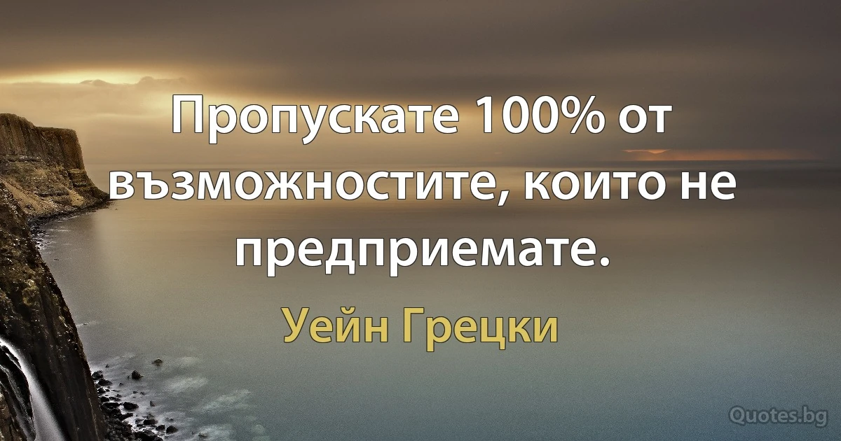 Пропускате 100% от възможностите, които не предприемате. (Уейн Грецки)