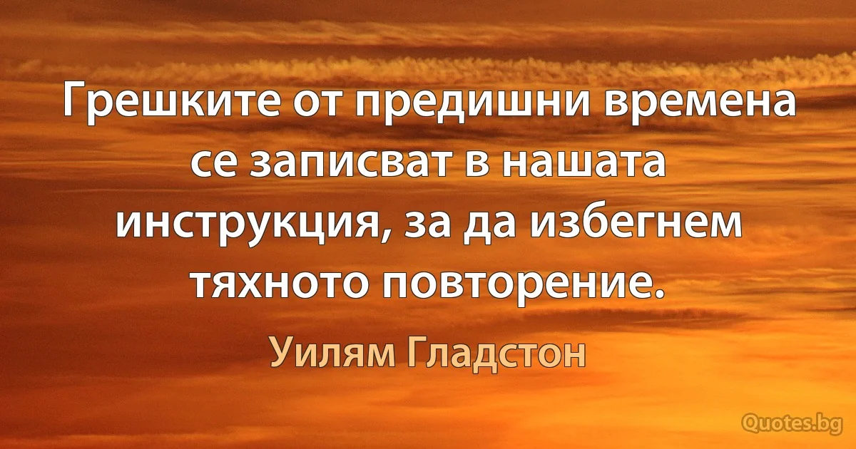 Грешките от предишни времена се записват в нашата инструкция, за да избегнем тяхното повторение. (Уилям Гладстон)