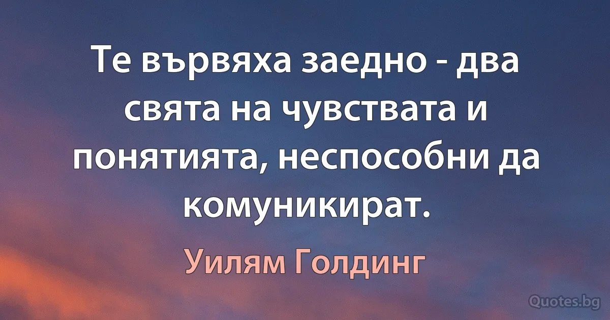 Те вървяха заедно - два свята на чувствата и понятията, неспособни да комуникират. (Уилям Голдинг)