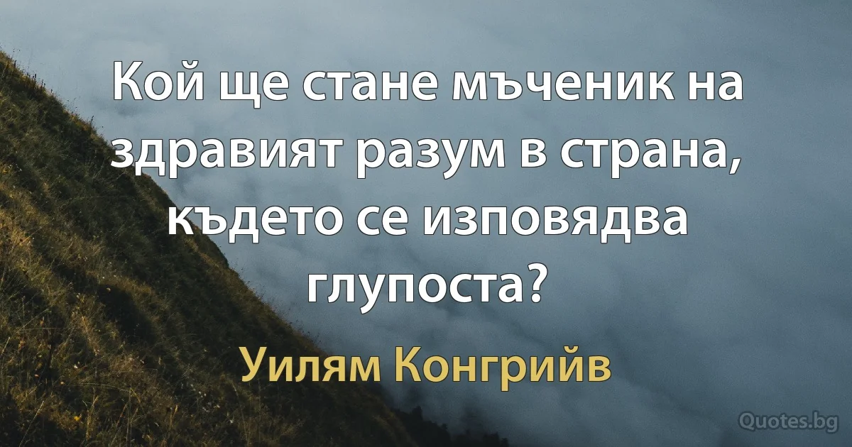 Кой ще стане мъченик на здравият разум в страна, където се изповядва глупоста? (Уилям Конгрийв)