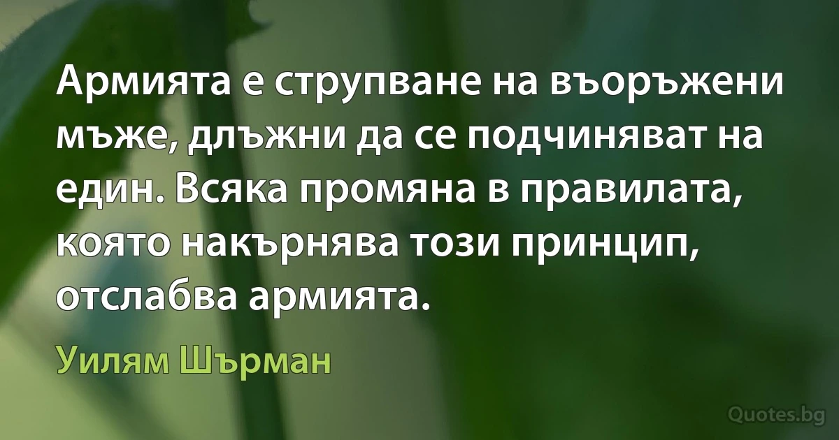 Армията е струпване на въоръжени мъже, длъжни да се подчиняват на един. Всяка промяна в правилата, която накърнява този принцип, отслабва армията. (Уилям Шърман)