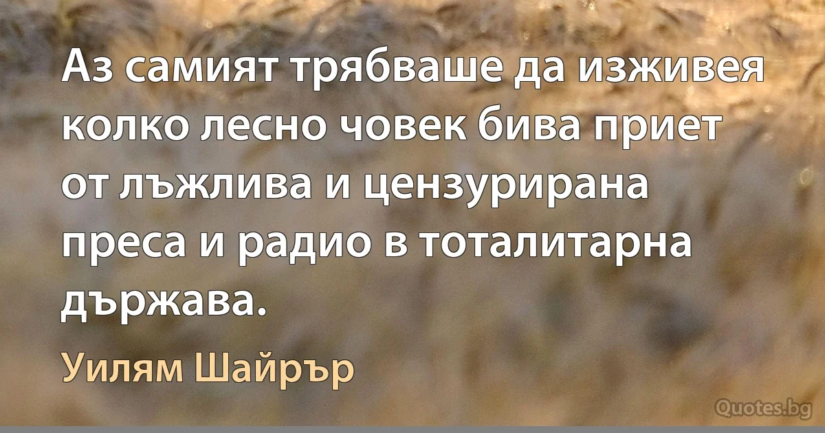 Аз самият трябваше да изживея колко лесно човек бива приет от лъжлива и цензурирана преса и радио в тоталитарна държава. (Уилям Шайрър)