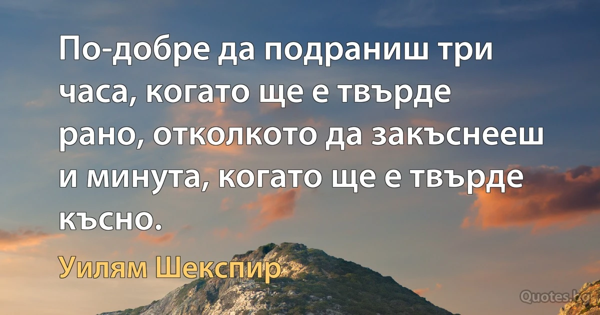 По-добре да подраниш три часа, когато ще е твърде рано, отколкото да закъснееш и минута, когато ще е твърде късно. (Уилям Шекспир)