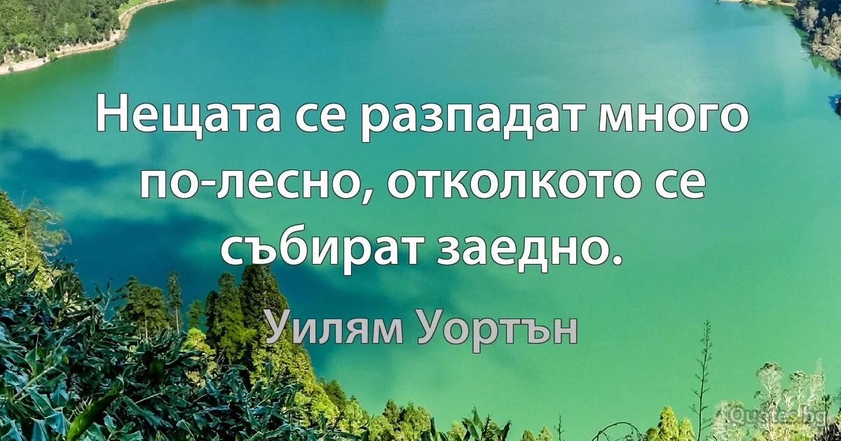 Нещата се разпадат много по-лесно, отколкото се събират заедно. (Уилям Уортън)