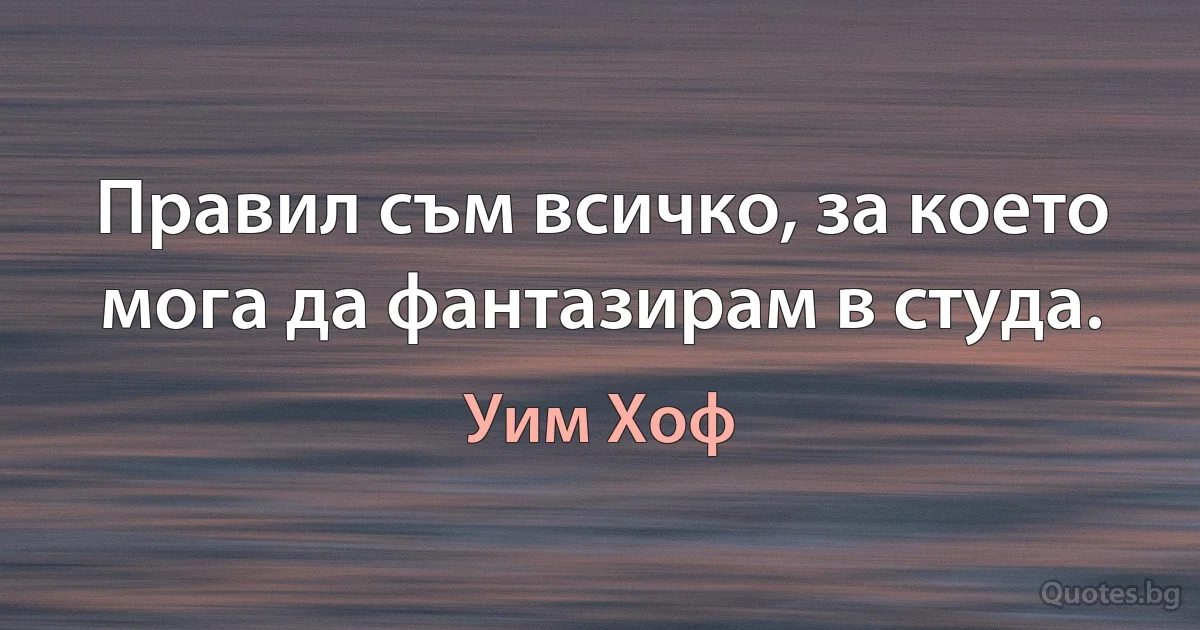 Правил съм всичко, за което мога да фантазирам в студа. (Уим Хоф)