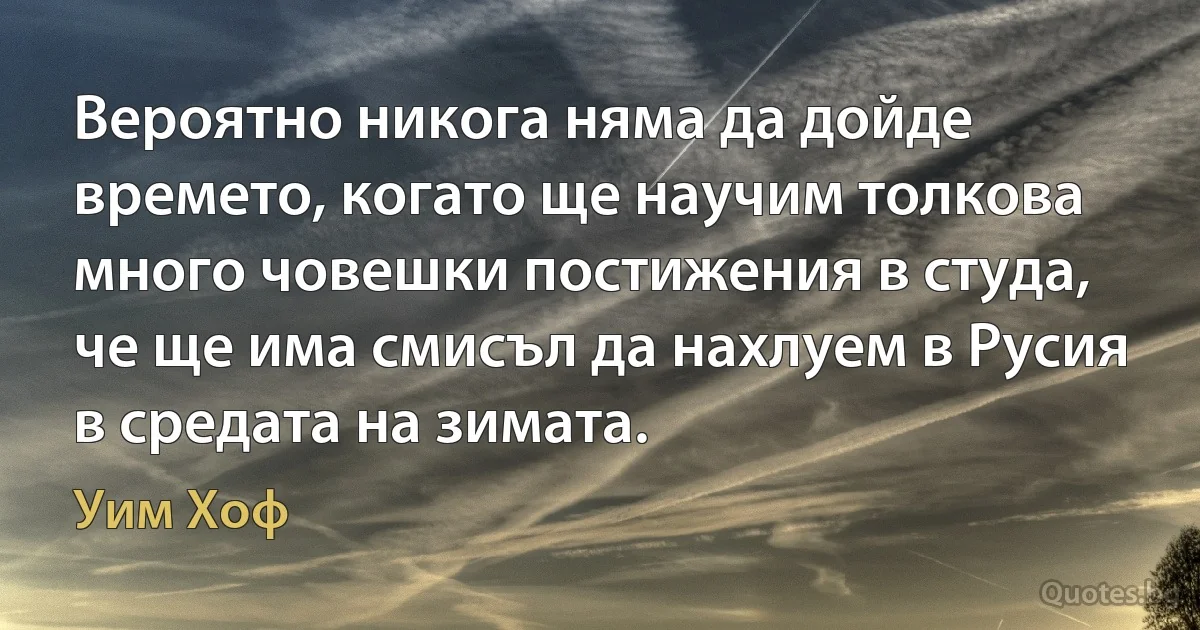 Вероятно никога няма да дойде времето, когато ще научим толкова много човешки постижения в студа, че ще има смисъл да нахлуем в Русия в средата на зимата. (Уим Хоф)