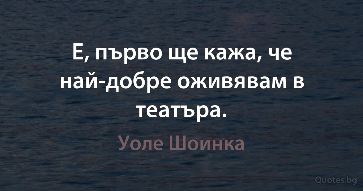 Е, първо ще кажа, че най-добре оживявам в театъра. (Уоле Шоинка)