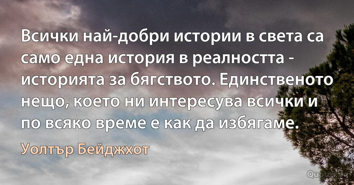 Всички най-добри истории в света са само една история в реалността - историята за бягството. Единственото нещо, което ни интересува всички и по всяко време е как да избягаме. (Уолтър Бейджхот)