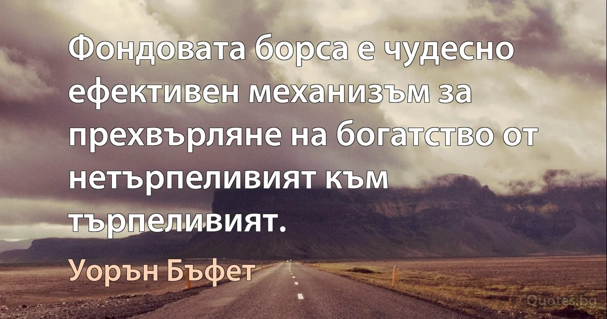 Фондовата борса е чудесно ефективен механизъм за прехвърляне на богатство от нетърпеливият към търпеливият. (Уорън Бъфет)