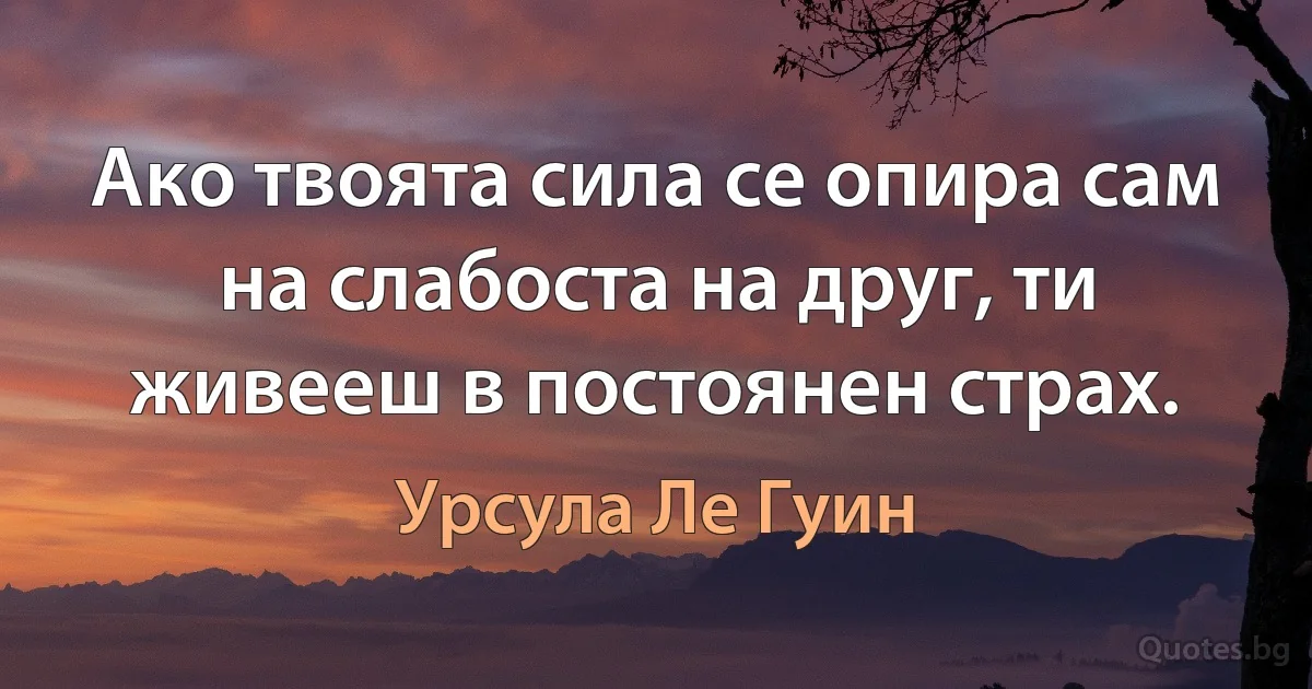 Ако твоята сила се опира сам на слабоста на друг, ти живееш в постоянен страх. (Урсула Ле Гуин)