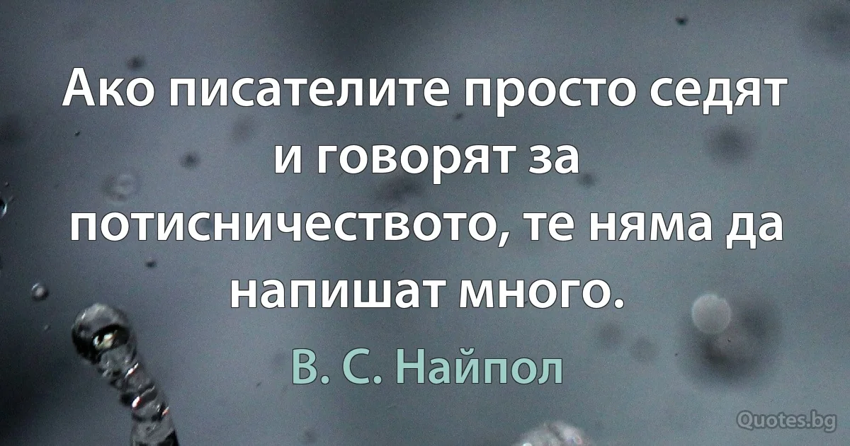 Ако писателите просто седят и говорят за потисничеството, те няма да напишат много. (В. С. Найпол)