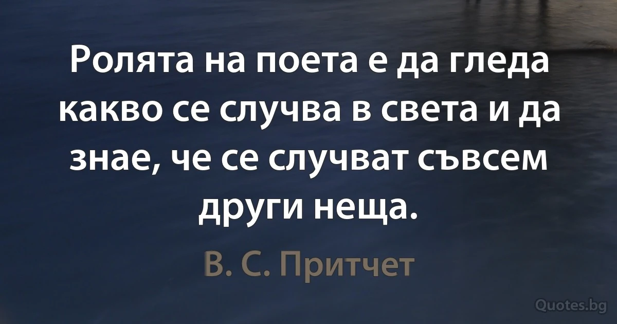 Ролята на поета е да гледа какво се случва в света и да знае, че се случват съвсем други неща. (В. С. Притчет)