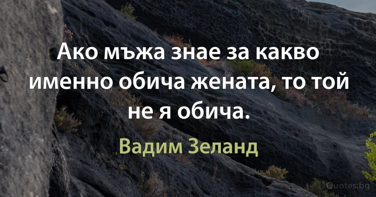 Ако мъжа знае за какво именно обича жената, то той не я обича. (Вадим Зеланд)