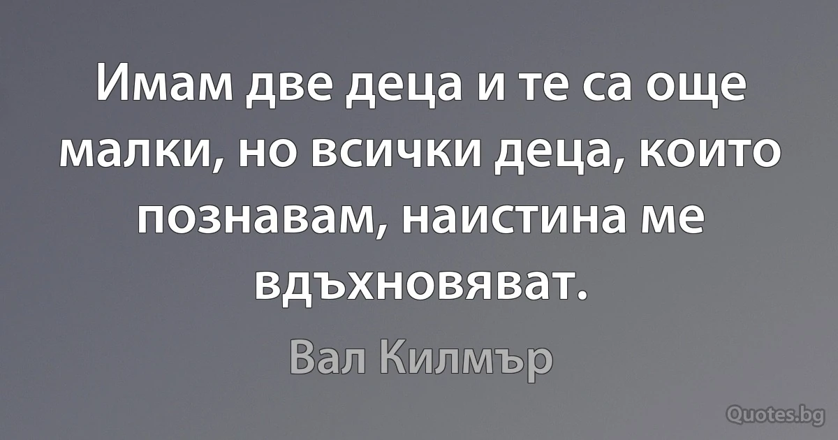 Имам две деца и те са още малки, но всички деца, които познавам, наистина ме вдъхновяват. (Вал Килмър)