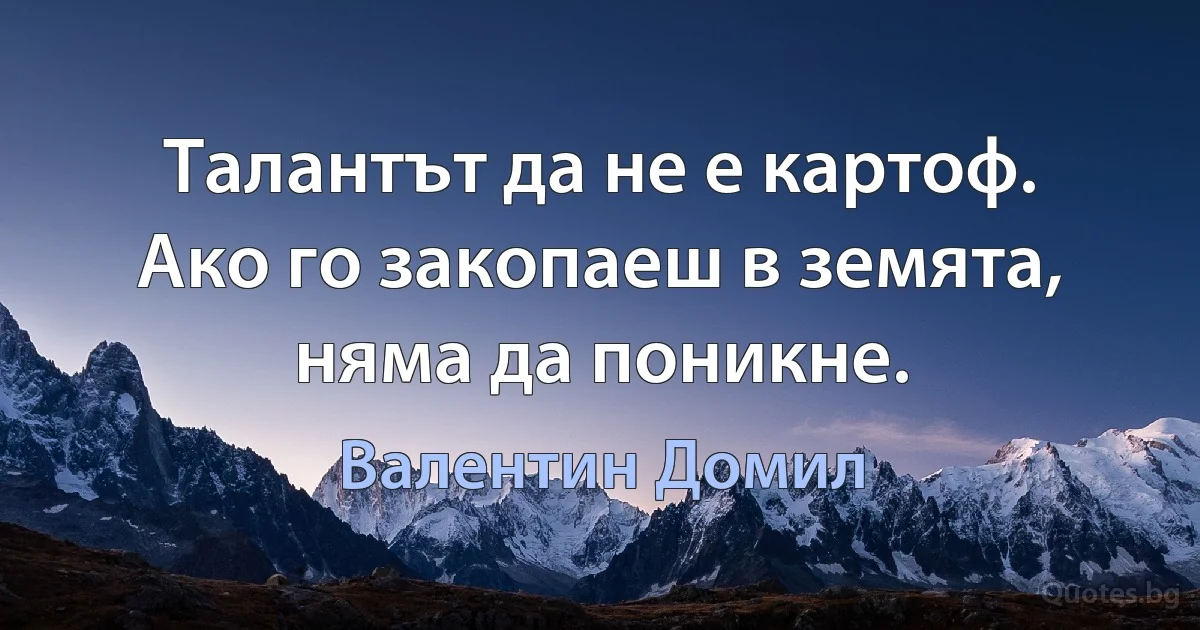 Талантът да не е картоф. Ако го закопаеш в земята, няма да поникне. (Валентин Домил)