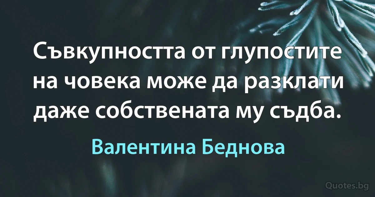 Съвкупността от глупостите на човека може да разклати даже собствената му съдба. (Валентина Беднова)