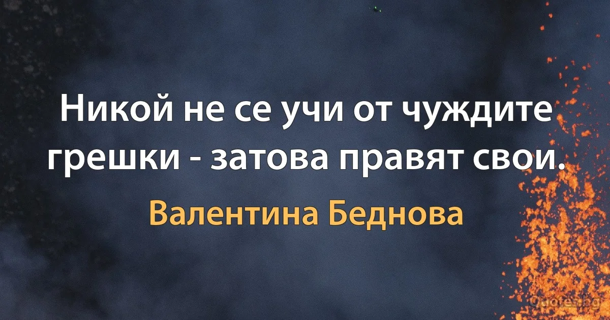 Никой не се учи от чуждите грешки - затова правят свои. (Валентина Беднова)