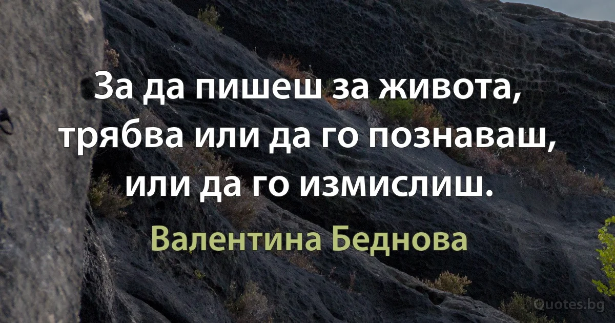 За да пишеш за живота, трябва или да го познаваш, или да го измислиш. (Валентина Беднова)