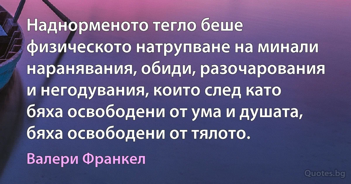 Наднорменото тегло беше физическото натрупване на минали наранявания, обиди, разочарования и негодувания, които след като бяха освободени от ума и душата, бяха освободени от тялото. (Валери Франкел)