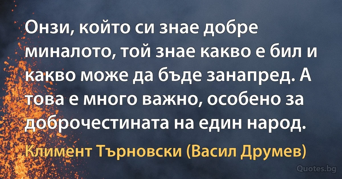 Онзи, който си знае добре миналото, той знае какво е бил и какво може да бъде занапред. А това е много важно, особено за доброчестината на един народ. (Климент Търновски (Васил Друмев))